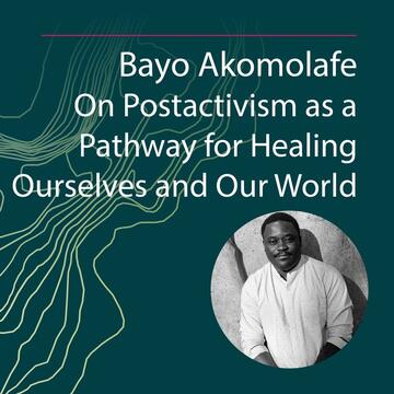 Bayo Akomolafe: On Postactivism as a Pathway for Healing Ourselves and Our World
