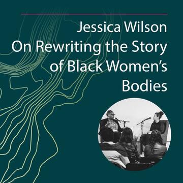 Jessica Wilson: On Rewriting the Story of Black Women’s Bodies