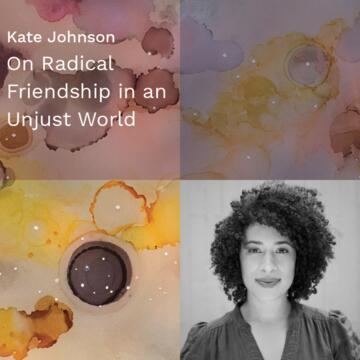 Kate Johnson: On Radical Friendship in an Unjust World