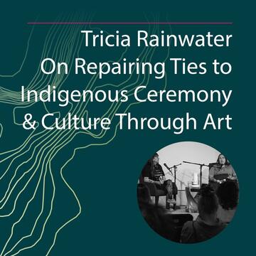 Tricia Rainwater: On Repairing Ties to Indigenous Ceremony and Culture Through Art